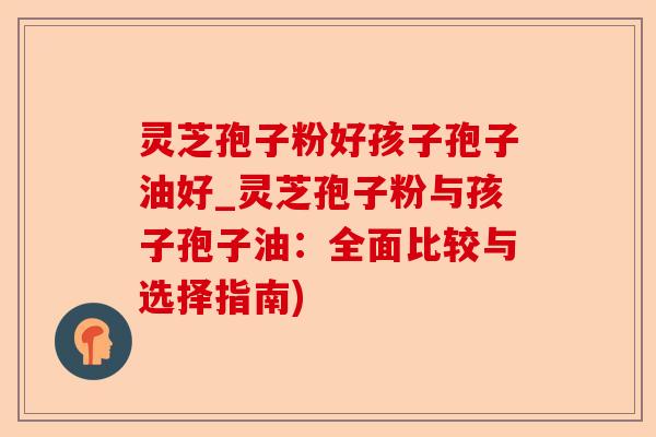 灵芝孢子粉好孩子孢子油好_灵芝孢子粉与孩子孢子油:全面比较与选择指南)-第1张图片-卓越灵芝孢子粉 灵芝孢子粉好孩子孢子油好_灵芝孢子粉与孩子孢子油:全面比较与选择指南)-第1张图片-卓越灵芝孢子粉