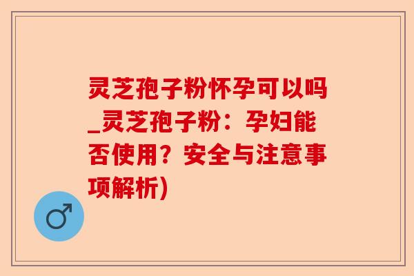 灵芝孢子粉怀孕可以吗_灵芝孢子粉:孕妇能否使用?安全与注意事项解析)-第1张图片-卓越灵芝孢子粉 灵芝孢子粉怀孕可以吗_灵芝孢子粉:孕妇能否使用?安全与注意事项解析)-第1张图片-卓越灵芝孢子粉