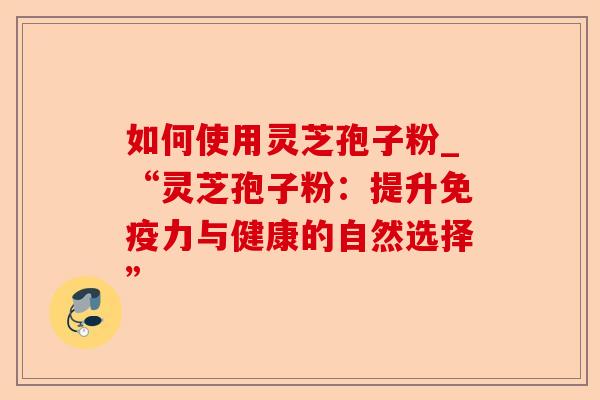 如何使用灵芝孢子粉_“灵芝孢子粉：提升免疫力与健康的自然选择”-第1张图片-卓越灵芝孢子粉
