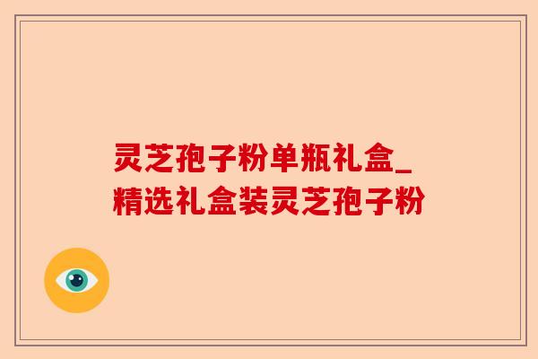 灵芝孢子粉单瓶礼盒_精选礼盒装灵芝孢子粉-第1张图片-卓越灵芝孢子粉