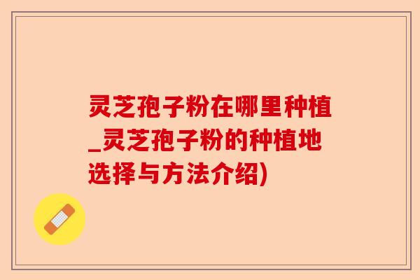 灵芝孢子粉在哪里种植_灵芝孢子粉的种植地选择与方法介绍)-第1张图片-卓越灵芝孢子粉 灵芝孢子粉在哪里种植_灵芝孢子粉的种植地选择与方法介绍)-第1张图片-卓越灵芝孢子粉