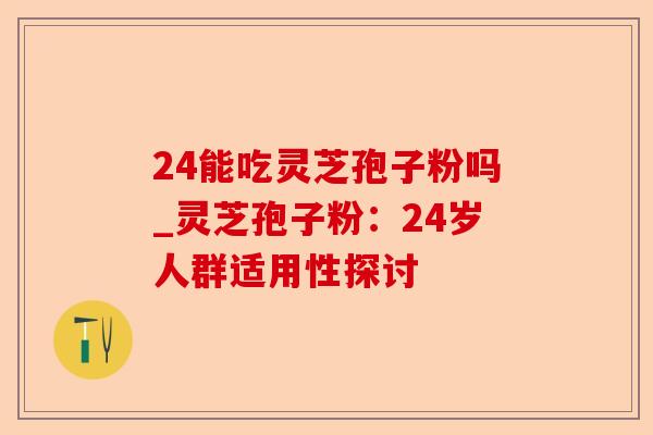 24能吃灵芝孢子粉吗_灵芝孢子粉:24岁人群适用性探讨-第1张图片-卓越灵芝孢子粉 24能吃灵芝孢子粉吗_灵芝孢子粉:24岁人群适用性探讨-第1张图片-卓越灵芝孢子粉