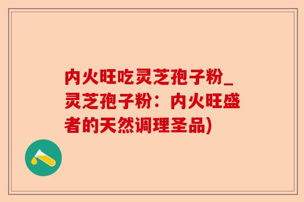 内火旺吃灵芝孢子粉_灵芝孢子粉：内火旺盛者的天然调理圣品)-第1张图片-卓越灵芝孢子粉