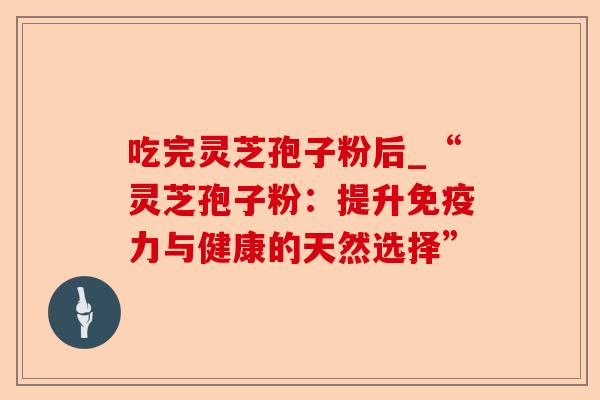 吃完灵芝孢子粉后_“灵芝孢子粉:提升免疫力与健康的天然选择”-第1张图片-卓越灵芝孢子粉 吃完灵芝孢子粉后_“灵芝孢子粉:提升免疫力与健康的天然选择”-第1张图片-卓越灵芝孢子粉