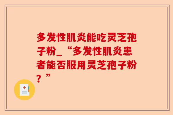 多发性肌炎能吃灵芝孢子粉_“多发性肌炎患者能否服用灵芝孢子粉?”-第1张图片-卓越灵芝孢子粉 多发性肌炎能吃灵芝孢子粉_“多发性肌炎患者能否服用灵芝孢子粉?”-第1张图片-卓越灵芝孢子粉