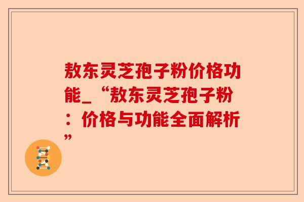 敖东灵芝孢子粉价格功能_“敖东灵芝孢子粉:价格与功能全面解析”-第1张图片-卓越灵芝孢子粉 敖东灵芝孢子粉价格功能_“敖东灵芝孢子粉:价格与功能全面解析”-第1张图片-卓越灵芝孢子粉