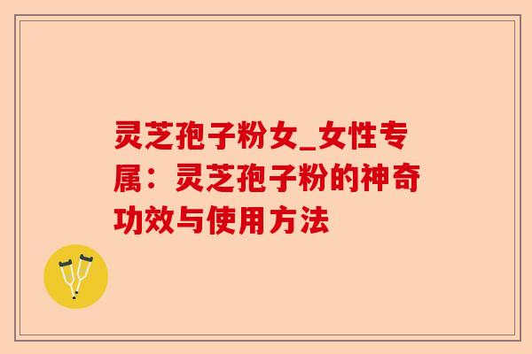 灵芝孢子粉女_女性专属：灵芝孢子粉的神奇功效与使用方法-第1张图片-卓越灵芝孢子粉