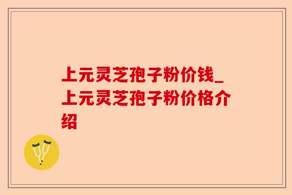 上元灵芝孢子粉价钱_上元灵芝孢子粉价格介绍-第1张图片-卓越灵芝孢子粉