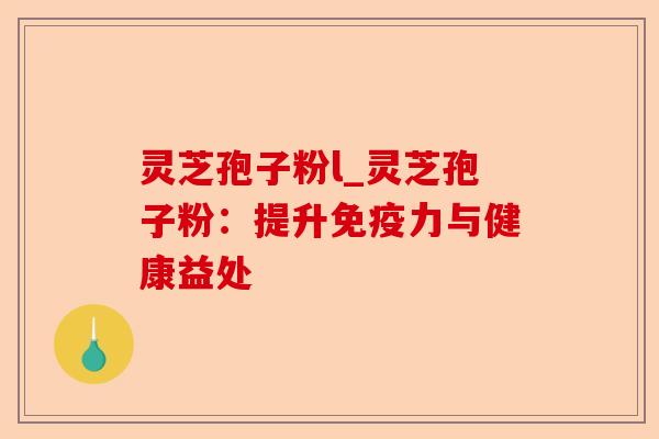 灵芝孢子粉l_灵芝孢子粉:提升免疫力与健康益处-第1张图片-卓越灵芝孢子粉 灵芝孢子粉l_灵芝孢子粉:提升免疫力与健康益处-第1张图片-卓越灵芝孢子粉