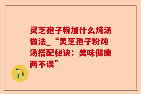 灵芝孢子粉加什么炖汤做法_“灵芝孢子粉炖汤搭配秘诀:美味健康两不误”-第1张图片-卓越灵芝孢子粉 灵芝孢子粉加什么炖汤做法_“灵芝孢子粉炖汤搭配秘诀:美味健康两不误”-第1张图片-卓越灵芝孢子粉