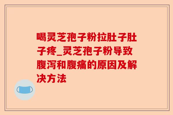喝灵芝孢子粉拉肚子肚子疼_灵芝孢子粉导致腹泻和腹痛的原因及解决方法-第1张图片-卓越灵芝孢子粉 喝灵芝孢子粉拉肚子肚子疼_灵芝孢子粉导致腹泻和腹痛的原因及解决方法-第1张图片-卓越灵芝孢子粉