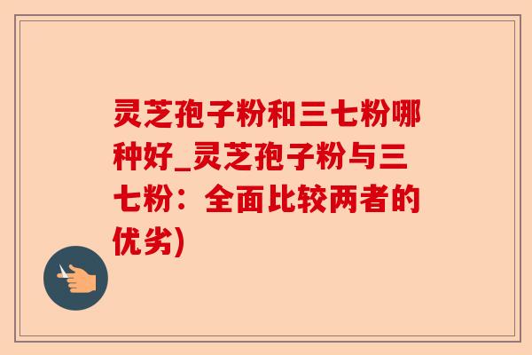 灵芝孢子粉和三七粉哪种好_灵芝孢子粉与三七粉:全面比较两者的优劣)-第1张图片-卓越灵芝孢子粉 灵芝孢子粉和三七粉哪种好_灵芝孢子粉与三七粉:全面比较两者的优劣)-第1张图片-卓越灵芝孢子粉