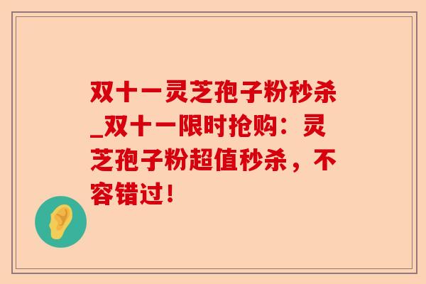 双十一灵芝孢子粉秒杀_双十一限时抢购：灵芝孢子粉超值秒杀，不容错过！-第1张图片-卓越灵芝孢子粉