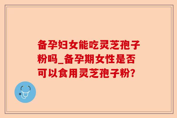 备孕妇女能吃灵芝孢子粉吗_备孕期女性是否可以食用灵芝孢子粉?-第1张图片-卓越灵芝孢子粉 备孕妇女能吃灵芝孢子粉吗_备孕期女性是否可以食用灵芝孢子粉?-第1张图片-卓越灵芝孢子粉