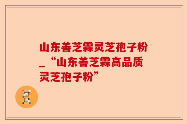 山东善芝霖灵芝孢子粉_“山东善芝霖高品质灵芝孢子粉”-第1张图片-卓越灵芝孢子粉 山东善芝霖灵芝孢子粉_“山东善芝霖高品质灵芝孢子粉”-第1张图片-卓越灵芝孢子粉