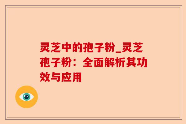 灵芝中的孢子粉_灵芝孢子粉:全面解析其功效与应用-第1张图片-卓越灵芝孢子粉 灵芝中的孢子粉_灵芝孢子粉:全面解析其功效与应用-第1张图片-卓越灵芝孢子粉