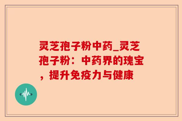 灵芝孢子粉中药_灵芝孢子粉:中药界的瑰宝,提升免疫力与健康-第1张图片-卓越灵芝孢子粉 灵芝孢子粉中药_灵芝孢子粉:中药界的瑰宝,提升免疫力与健康-第1张图片-卓越灵芝孢子粉