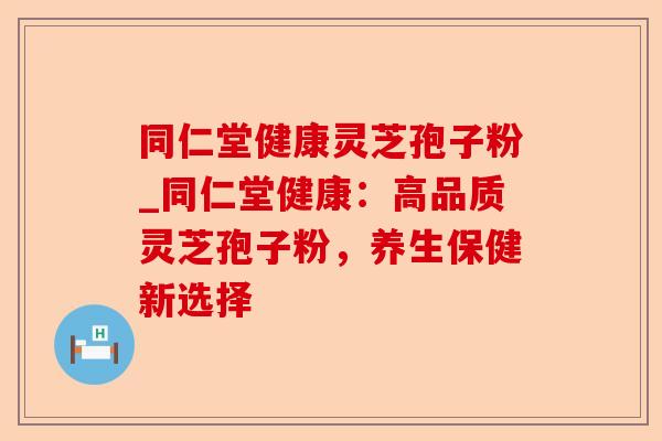 同仁堂健康灵芝孢子粉_同仁堂健康：高品质灵芝孢子粉，养生保健新选择-第1张图片-卓越灵芝孢子粉