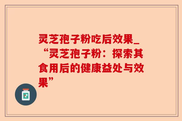 灵芝孢子粉吃后效果_“灵芝孢子粉:探索其食用后的健康益处与效果”-第1张图片-卓越灵芝孢子粉 灵芝孢子粉吃后效果_“灵芝孢子粉:探索其食用后的健康益处与效果”-第1张图片-卓越灵芝孢子粉