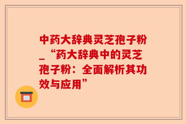 中药大辞典灵芝孢子粉_“药大辞典中的灵芝孢子粉:全面解析其功效与应用”-第1张图片-卓越灵芝孢子粉 中药大辞典灵芝孢子粉_“药大辞典中的灵芝孢子粉:全面解析其功效与应用”-第1张图片-卓越灵芝孢子粉