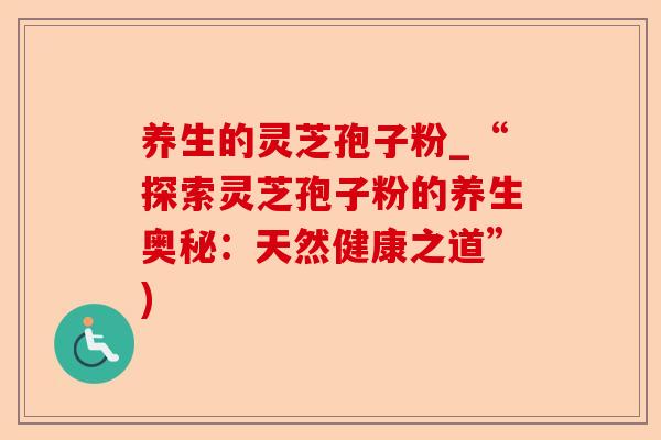 养生的灵芝孢子粉_“探索灵芝孢子粉的养生奥秘：天然健康之道”)-第1张图片-卓越灵芝孢子粉