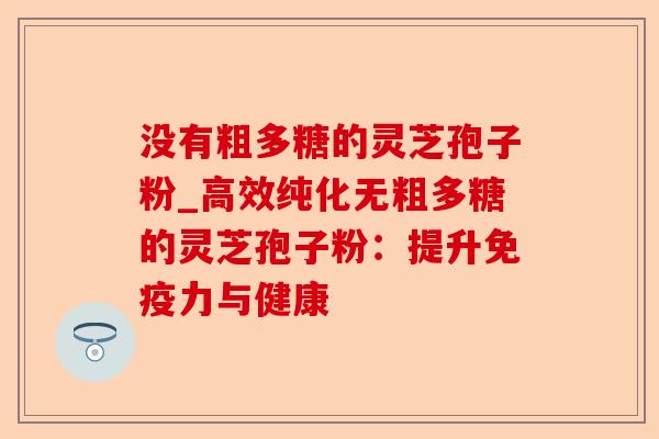 没有粗多糖的灵芝孢子粉_高效纯化无粗多糖的灵芝孢子粉:提升免疫力与健康-第1张图片-卓越灵芝孢子粉 没有粗多糖的灵芝孢子粉_高效纯化无粗多糖的灵芝孢子粉:提升免疫力与健康-第1张图片-卓越灵芝孢子粉