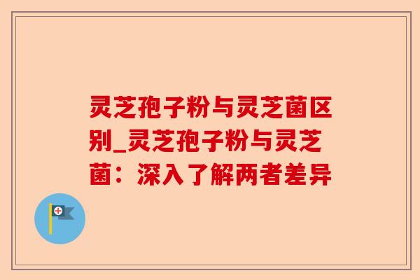 灵芝孢子粉与灵芝菌区别_灵芝孢子粉与灵芝菌:深入了解两者差异-第1张图片-卓越灵芝孢子粉 灵芝孢子粉与灵芝菌区别_灵芝孢子粉与灵芝菌:深入了解两者差异-第1张图片-卓越灵芝孢子粉