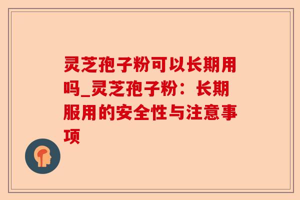 灵芝孢子粉可以长期用吗_灵芝孢子粉：长期服用的安全性与注意事项-第1张图片-卓越灵芝孢子粉