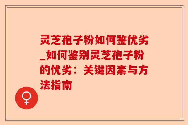 灵芝孢子粉如何鉴优劣_如何鉴别灵芝孢子粉的优劣：关键因素与方法指南-第1张图片-卓越灵芝孢子粉