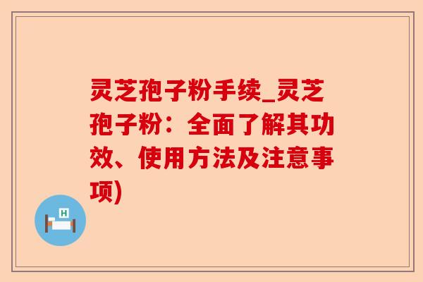 灵芝孢子粉手续_灵芝孢子粉：全面了解其功效、使用方法及注意事项)-第1张图片-卓越灵芝孢子粉