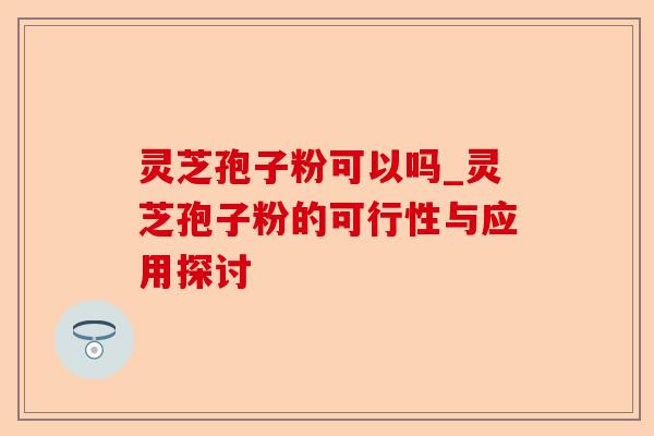 灵芝孢子粉可以吗_灵芝孢子粉的可行性与应用探讨-第1张图片-卓越灵芝孢子粉 灵芝孢子粉可以吗_灵芝孢子粉的可行性与应用探讨-第1张图片-卓越灵芝孢子粉