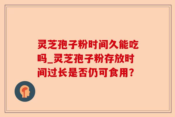 灵芝孢子粉时间久能吃吗_灵芝孢子粉存放时间过长是否仍可食用?-第1张图片-卓越灵芝孢子粉 灵芝孢子粉时间久能吃吗_灵芝孢子粉存放时间过长是否仍可食用?-第1张图片-卓越灵芝孢子粉
