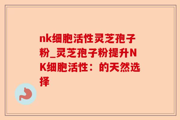nk细胞活性灵芝孢子粉_灵芝孢子粉提升NK细胞活性:的天然选择-第1张图片-卓越灵芝孢子粉 nk细胞活性灵芝孢子粉_灵芝孢子粉提升NK细胞活性:的天然选择-第1张图片-卓越灵芝孢子粉