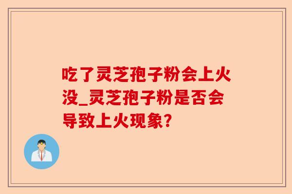 吃了灵芝孢子粉会上火没_灵芝孢子粉是否会导致上火现象？-第1张图片-卓越灵芝孢子粉