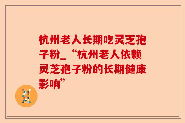杭州老人长期吃灵芝孢子粉_“杭州老人依赖灵芝孢子粉的长期健康影响”-第1张图片-卓越灵芝孢子粉 杭州老人长期吃灵芝孢子粉_“杭州老人依赖灵芝孢子粉的长期健康影响”-第1张图片-卓越灵芝孢子粉