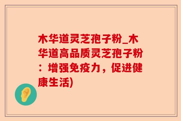 木华道灵芝孢子粉_木华道高品质灵芝孢子粉：增强免疫力，促进健康生活)-第1张图片-卓越灵芝孢子粉