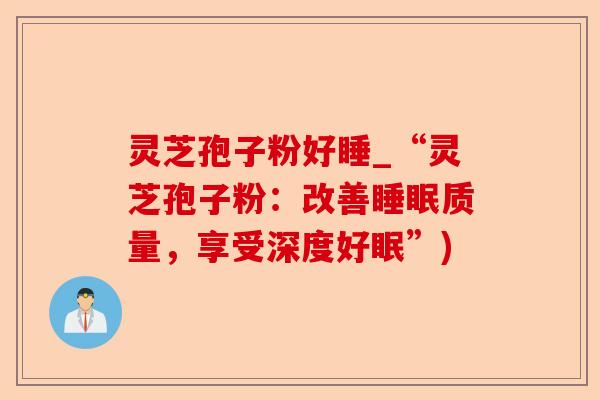 灵芝孢子粉好睡_“灵芝孢子粉:改善睡眠质量,享受深度好眠”)-第1张图片-卓越灵芝孢子粉 灵芝孢子粉好睡_“灵芝孢子粉:改善睡眠质量,享受深度好眠”)-第1张图片-卓越灵芝孢子粉