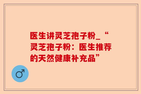 医生讲灵芝孢子粉_“灵芝孢子粉:医生推荐的天然健康补充品”-第1张图片-卓越灵芝孢子粉 医生讲灵芝孢子粉_“灵芝孢子粉:医生推荐的天然健康补充品”-第1张图片-卓越灵芝孢子粉