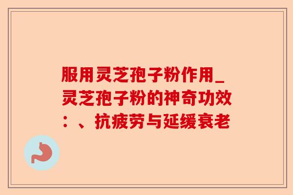 服用灵芝孢子粉作用_灵芝孢子粉的神奇功效：、抗疲劳与延缓衰老-第1张图片-卓越灵芝孢子粉