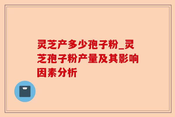 灵芝产多少孢子粉_灵芝孢子粉产量及其影响因素分析-第1张图片-卓越灵芝孢子粉