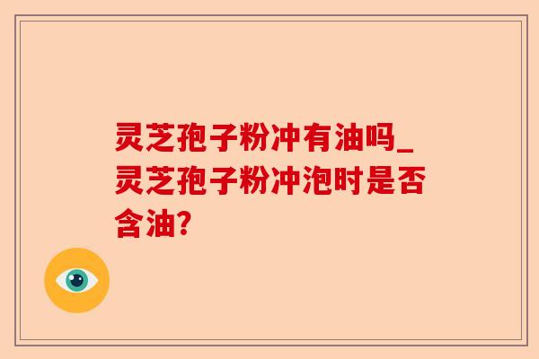 灵芝孢子粉冲有油吗_灵芝孢子粉冲泡时是否含油？-第1张图片-卓越灵芝孢子粉