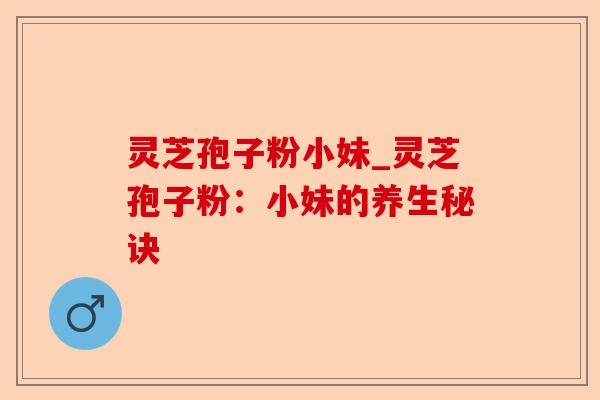 灵芝孢子粉小妹_灵芝孢子粉：小妹的养生秘诀-第1张图片-卓越灵芝孢子粉