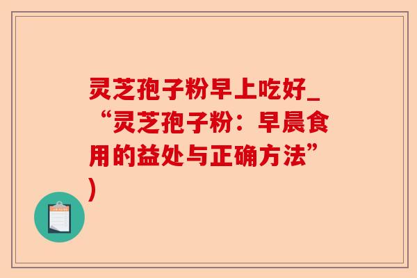 灵芝孢子粉早上吃好_“灵芝孢子粉:早晨食用的益处与正确方法”)-第1张图片-卓越灵芝孢子粉 灵芝孢子粉早上吃好_“灵芝孢子粉:早晨食用的益处与正确方法”)-第1张图片-卓越灵芝孢子粉