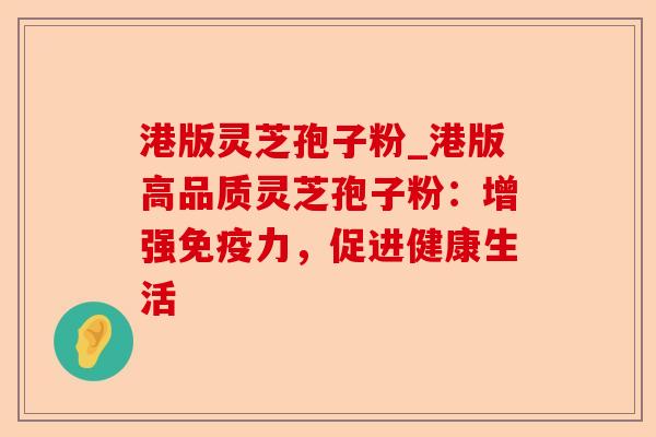 港版灵芝孢子粉_港版高品质灵芝孢子粉：增强免疫力，促进健康生活-第1张图片-卓越灵芝孢子粉