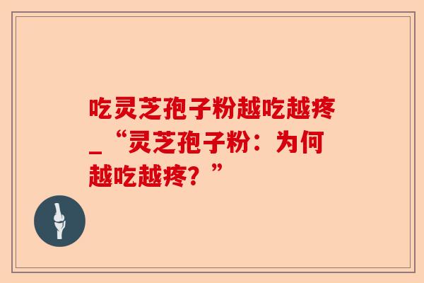 吃灵芝孢子粉越吃越疼_“灵芝孢子粉:为何越吃越疼?”-第1张图片-卓越灵芝孢子粉 吃灵芝孢子粉越吃越疼_“灵芝孢子粉:为何越吃越疼?”-第1张图片-卓越灵芝孢子粉