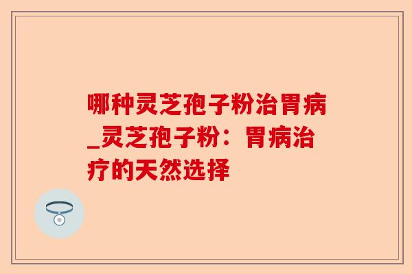 哪种灵芝孢子粉治胃病_灵芝孢子粉:胃病治疗的天然选择-第1张图片-卓越灵芝孢子粉 哪种灵芝孢子粉治胃病_灵芝孢子粉:胃病治疗的天然选择-第1张图片-卓越灵芝孢子粉