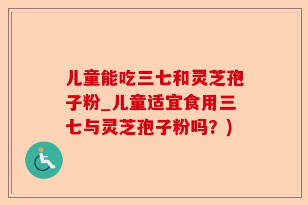 儿童能吃三七和灵芝孢子粉_儿童适宜食用三七与灵芝孢子粉吗?)-第1张图片-卓越灵芝孢子粉 儿童能吃三七和灵芝孢子粉_儿童适宜食用三七与灵芝孢子粉吗?)-第1张图片-卓越灵芝孢子粉