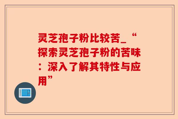 灵芝孢子粉比较苦_“探索灵芝孢子粉的苦味:深入了解其特性与应用”-第1张图片-卓越灵芝孢子粉 灵芝孢子粉比较苦_“探索灵芝孢子粉的苦味:深入了解其特性与应用”-第1张图片-卓越灵芝孢子粉