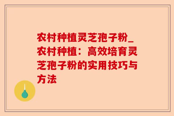 农村种植灵芝孢子粉_农村种植：高效培育灵芝孢子粉的实用技巧与方法-第1张图片-卓越灵芝孢子粉