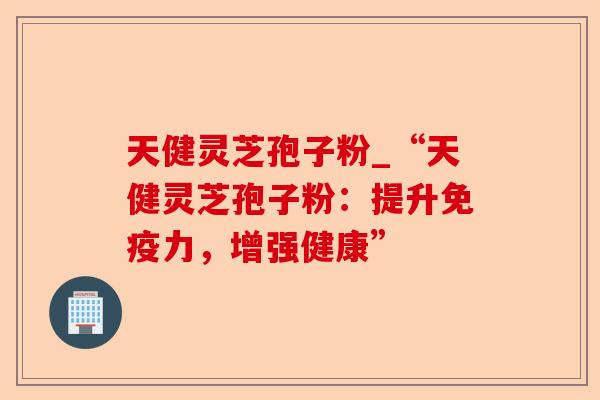 天健灵芝孢子粉_“天健灵芝孢子粉:提升免疫力,增强健康”-第1张图片-卓越灵芝孢子粉 天健灵芝孢子粉_“天健灵芝孢子粉:提升免疫力,增强健康”-第1张图片-卓越灵芝孢子粉